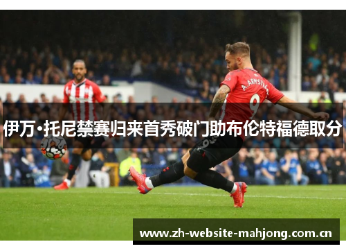 伊万·托尼禁赛归来首秀破门助布伦特福德取分 伊万·托尼禁赛归来首秀破门助布伦特福德取分