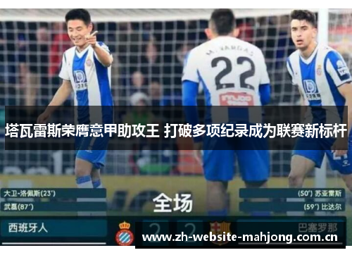 塔瓦雷斯荣膺意甲助攻王 打破多项纪录成为联赛新标杆 塔瓦雷斯荣膺意甲助攻王 打破多项纪录成为联赛新标杆