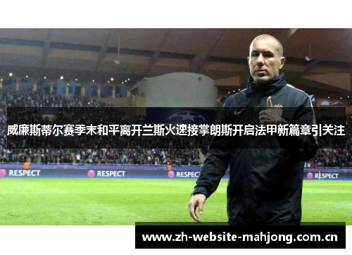 威廉斯蒂尔赛季末和平离开兰斯火速接掌朗斯开启法甲新篇章引关注 威廉斯蒂尔赛季末和平离开兰斯火速接掌朗斯开启法甲新篇章引关注