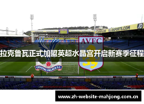拉克鲁瓦正式加盟英超水晶宫开启新赛季征程 拉克鲁瓦正式加盟英超水晶宫开启新赛季征程