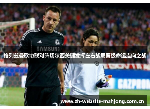 格列兹曼欧协联对阵切尔西关键发挥左右战局晋级命运走向之战 格列兹曼欧协联对阵切尔西关键发挥左右战局晋级命运走向之战