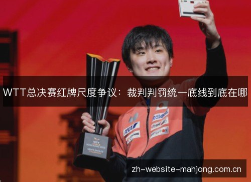 WTT总决赛红牌尺度争议:裁判判罚统一底线到底在哪 WTT总决赛红牌尺度争议:裁判判罚统一底线到底在哪